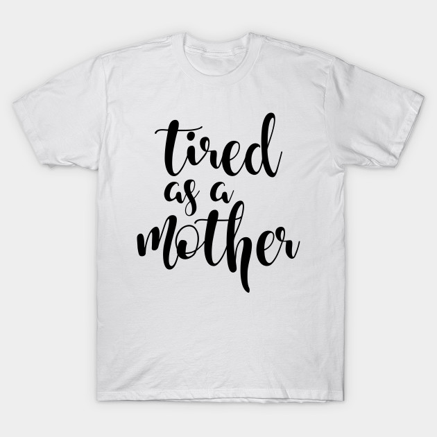 Tired as a mother - Tired As A Mother - T-Shirt | TeePublic